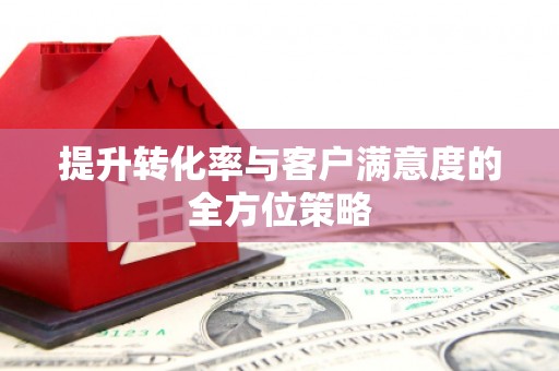 绩溪提升转化率与客户满意度的全方位策略